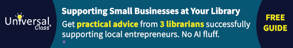 Ad for Transparent Languages. Universal Class. Supporting Small Businesses at your library. Get practical advice from 3 libraries successfully supporting local entrepreneurs. No AI fluff. Free guide